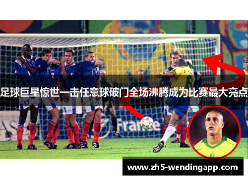足球巨星惊世一击任意球破门全场沸腾成为比赛最大亮点 足球巨星惊世一击任意球破门全场沸腾成为比赛最大亮点