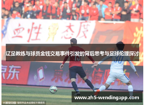 辽足教练与球员金钱交易事件引发的背后思考与足球伦理探讨 辽足教练与球员金钱交易事件引发的背后思考与足球伦理探讨