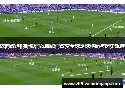 迈向辉煌的新银河战舰如何改变全球足球格局与历史轨迹