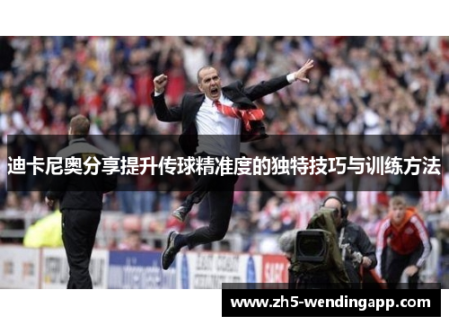 迪卡尼奥分享提升传球精准度的独特技巧与训练方法 迪卡尼奥分享提升传球精准度的独特技巧与训练方法