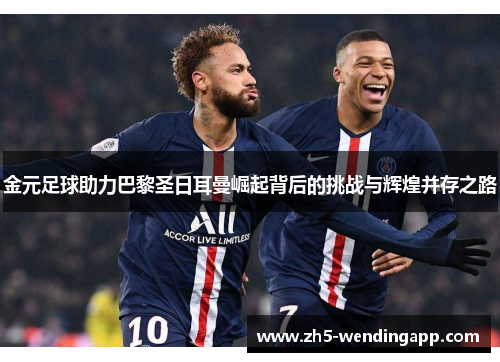 金元足球助力巴黎圣日耳曼崛起背后的挑战与辉煌并存之路
