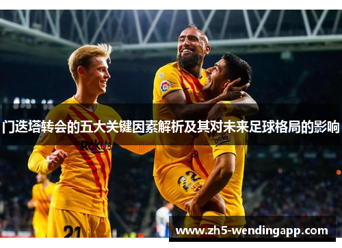 门迭塔转会的五大关键因素解析及其对未来足球格局的影响 门迭塔转会的五大关键因素解析及其对未来足球格局的影响