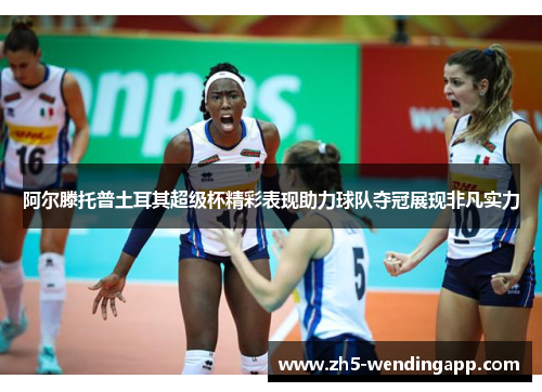 阿尔滕托普土耳其超级杯精彩表现助力球队夺冠展现非凡实力 阿尔滕托普土耳其超级杯精彩表现助力球队夺冠展现非凡实力