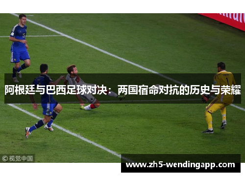 阿根廷与巴西足球对决:两国宿命对抗的历史与荣耀 阿根廷与巴西足球对决:两国宿命对抗的历史与荣耀