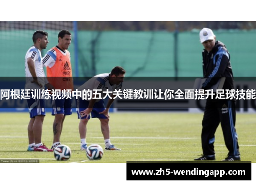 阿根廷训练视频中的五大关键教训让你全面提升足球技能 阿根廷训练视频中的五大关键教训让你全面提升足球技能