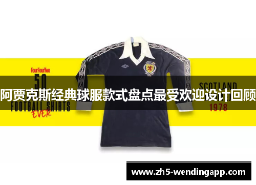 阿贾克斯经典球服款式盘点最受欢迎设计回顾 阿贾克斯经典球服款式盘点最受欢迎设计回顾