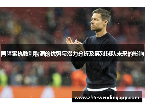 阿隆索执教利物浦的优势与潜力分析及其对球队未来的影响
