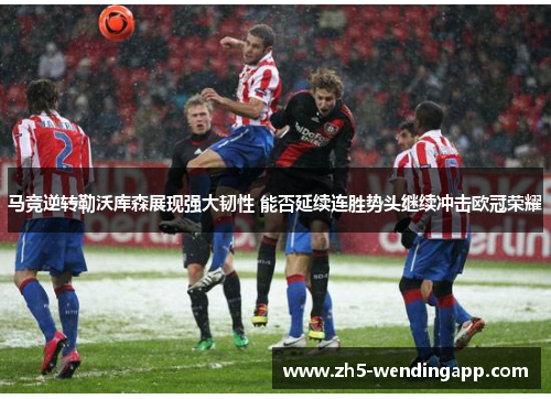 马竞逆转勒沃库森展现强大韧性 能否延续连胜势头继续冲击欧冠荣耀