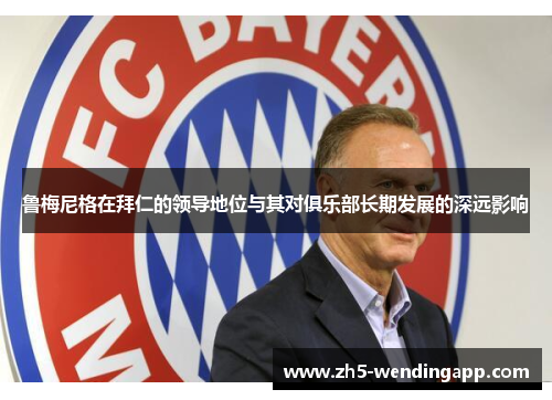 鲁梅尼格在拜仁的领导地位与其对俱乐部长期发展的深远影响