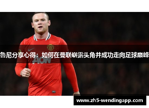 鲁尼分享心得：如何在曼联崭露头角并成功走向足球巅峰