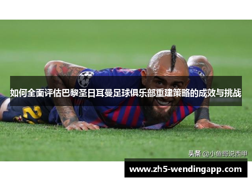 如何全面评估巴黎圣日耳曼足球俱乐部重建策略的成效与挑战