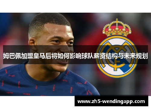 姆巴佩加盟皇马后将如何影响球队薪资结构与未来规划