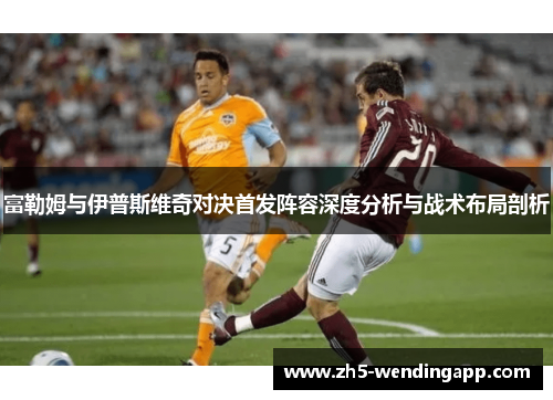 富勒姆与伊普斯维奇对决首发阵容深度分析与战术布局剖析