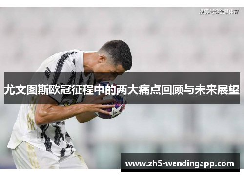 尤文图斯欧冠征程中的两大痛点回顾与未来展望