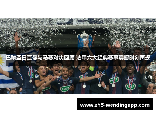 巴黎圣日耳曼与马赛对决回顾 法甲六大经典赛事震撼时刻再现