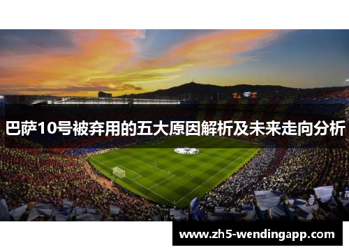 巴萨10号被弃用的五大原因解析及未来走向分析