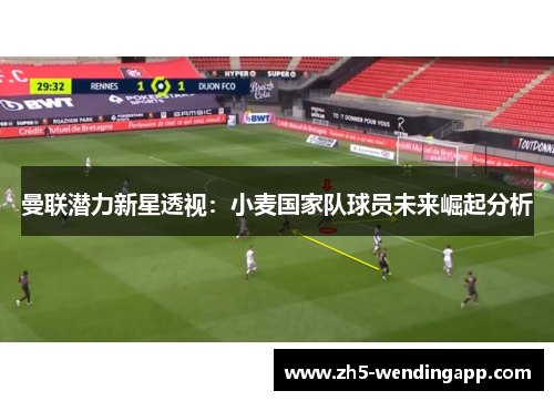 曼联潜力新星透视:小麦国家队球员未来崛起分析 曼联潜力新星透视:小麦国家队球员未来崛起分析