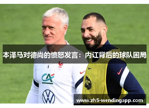 本泽马对德尚的愤怒发言：内讧背后的球队困局