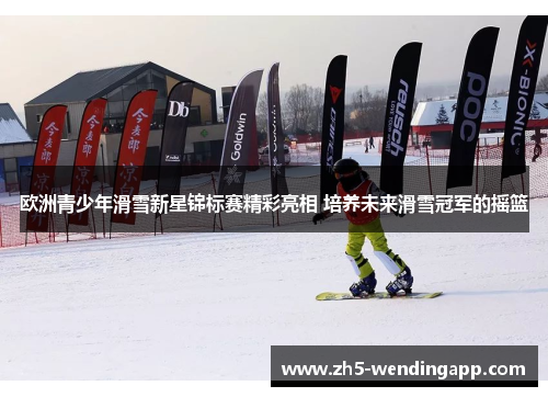欧洲青少年滑雪新星锦标赛精彩亮相 培养未来滑雪冠军的摇篮