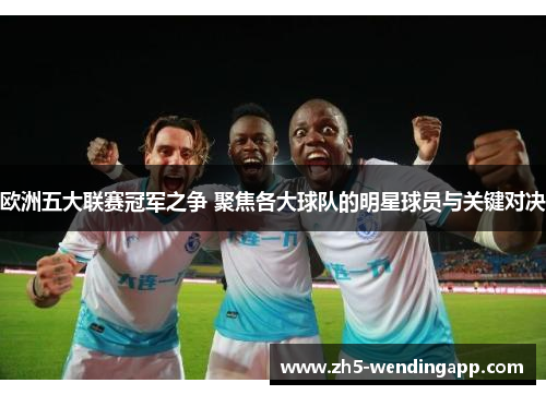 欧洲五大联赛冠军之争 聚焦各大球队的明星球员与关键对决